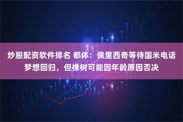 炒股配资软件排名 都体：佩里西奇等待国米电话梦想回归，但橡树可能因年龄原因否决
