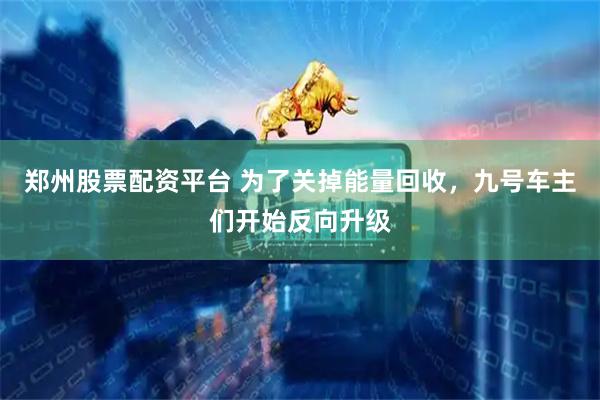 郑州股票配资平台 为了关掉能量回收，九号车主们开始反向升级