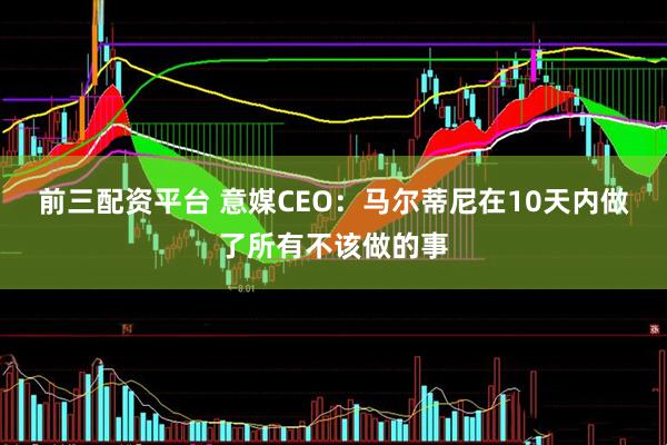 前三配资平台 意媒CEO：马尔蒂尼在10天内做了所有不该做的事