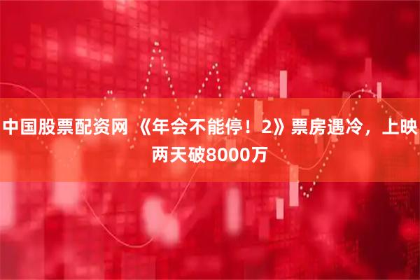 中国股票配资网 《年会不能停！2》票房遇冷，上映两天破8000万