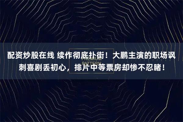 配资炒股在线 续作彻底扑街！大鹏主演的职场讽刺喜剧丢初心，排片中等票房却惨不忍睹！
