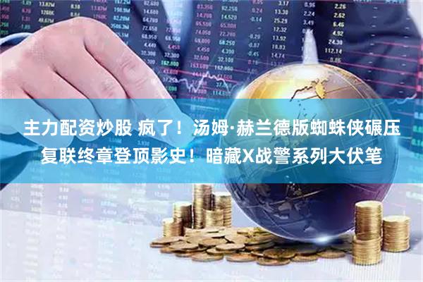 主力配资炒股 疯了！汤姆·赫兰德版蜘蛛侠碾压复联终章登顶影史！暗藏X战警系列大伏笔