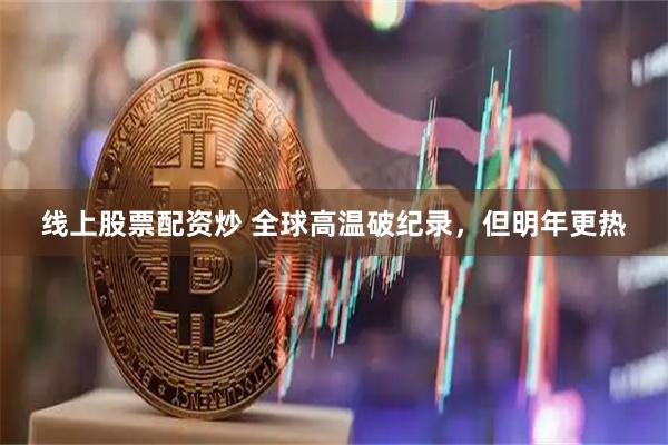 线上股票配资炒 全球高温破纪录，但明年更热