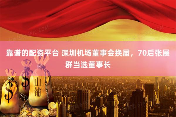 靠谱的配资平台 深圳机场董事会换届,70后张展群当选董事长