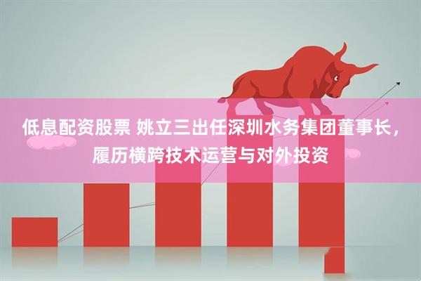 低息配资股票 姚立三出任深圳水务集团董事长，履历横跨技术运营与对外投资