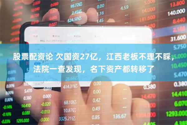 股票配资论 欠国资27亿，江西老板不理不睬，法院一查发现，名下资产都转移了