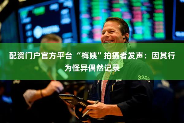 配资门户官方平台 “梅姨”拍摄者发声：因其行为怪异偶然记录
