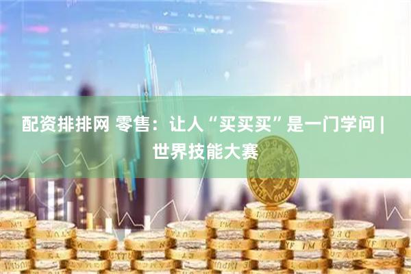 配资排排网 零售：让人“买买买”是一门学问 | 世界技能大赛